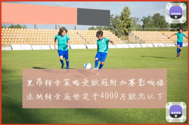 里昂转会策略受欧冠附加赛影响福法纳转会底价定于4000万欧元以下